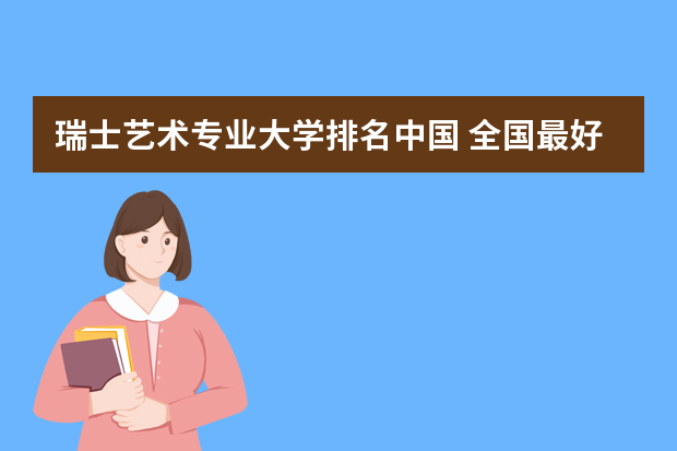 瑞士艺术专业大学排名中国 全国最好的美术学院排名